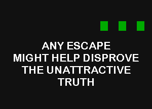 ANY ESCAPE
MIGHT HELP DISPROVE
THE UNATI'RACTIVE
TRUTH