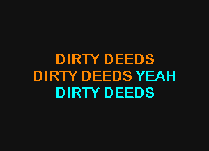 DIRTY DEEDS

DIRTY DEEDS YEAH
DIRTY DEEDS