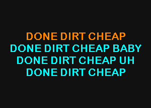 DONEDIRTCHEAP
DONE DIRT CHEAP BABY
DONE DIRTCHEAP UH
DONEDIRTCHEAP