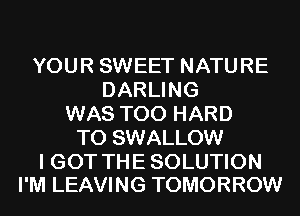 YOUR SWEET NATURE
DARLING
WAS T00 HARD
TO SWALLOW

I GOT THE SOLUTION
I'M LEAVING TOMORROW