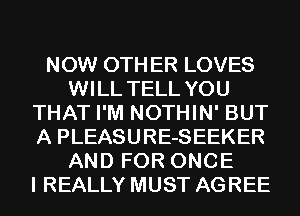 NOW OTHER LOVES
WILL TELL YOU
THAT I'M NOTHIN' BUT
A PLEASURE-SEEKER
AND FOR ONCE
I REALLY MUST AGREE