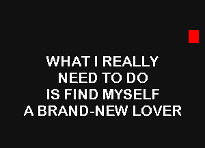 WHAT I REALLY

NEED TO DO
IS FIND MYSELF
A BRAND-NEW LOVER