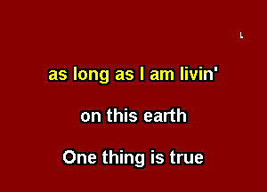 as long as I am livin'

on this earth

One thing is true