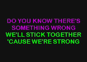 WE'LL STICK TOG ETH ER
'CAUSEWE'RE STRONG