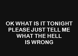 0K WHAT IS IT TONIGHT
PLEASE JUST TELL ME
WHAT THE HELL
IS WRONG