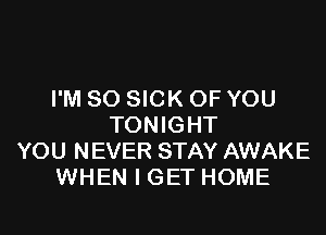 I'M SO SICK OF YOU

TONIGHT
YOU NEVER STAY AWAKE
WHEN I GET HOME