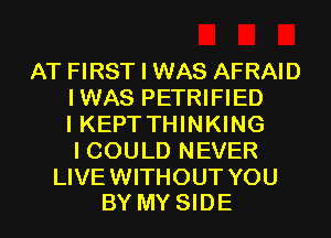 AT FIRST I WAS AFRAID
IWAS PETRIFIED
I KEPTTHINKING
I COULD NEVER

LIVEWITHOUT YOU
BY MY SIDE