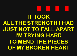 IT TOOK
ALL THE STRENGTH I HAD
JUST NOT TO FALL APART
I'M TRYING HARD

TO MEND THE PIECES
OF MY BROKEN HEART