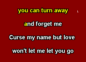 you can turn away L
and forget me

Curse my name but love

won't let me let you go