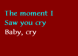 The moment I
Saw you cry

Baby, cry