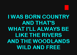IWAS BORN COUNTRY
AND THAT'S
WHAT I'LL ALWAYS BE
LIKETHE RIVERS
AND THEWOODLANDS
WILD AND FREE