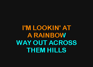 I'M LOOKIN' AT

A RAINBOW
WAY OUT AC ROSS
TH EM HILLS
