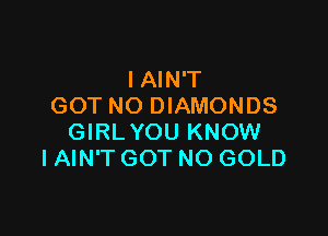 IAIN'T
GOT NO DIAMONDS

GIRL YOU KNOW
IAIN'T GOT NO GOLD