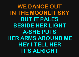 WE DANCEOUT
IN THE MOONLIT SKY
BUT IT PALES
BESIDE HER LIGHT
A-SHE PUTS
HER ARMS AROUND ME

HEY I TELL HER

IT'S ALRIGHT
