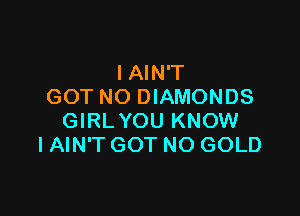 IAIN'T
GOT NO DIAMONDS

GIRL YOU KNOW
IAIN'T GOT NO GOLD