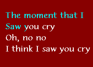 The moment that I
Saw you cry

Oh, no no
I think I saw you cry