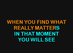 WHEN YOU FIND WHAT
REALLY MATTERS
IN THAT MOMENT
YOU WILL SEE