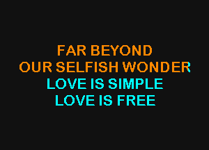 FAR BEYOND
OUR SELFISH WONDER
LOVE IS SIMPLE
LOVE IS FREE