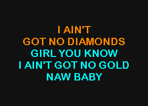 I AIN'T
GOT NO DIAMONDS

GIRL YOU KNOW
IAIN'T GOT NO GOLD
NAW BABY