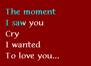 The moment
I saw you

Cry
I wanted
To love you...