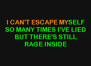 I CAN'T ESCAPE MYSELF
SO MANY TIMES I'VE LIED
BUT TH ERE'S STILL
RAGE INSIDE