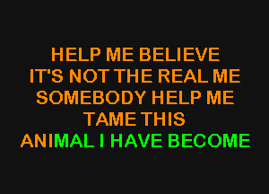 HELP ME BELIEVE
IT'S NOT THE REAL ME
SOMEBODY HELP ME
TAMETHIS
ANIMALI HAVE BECOME