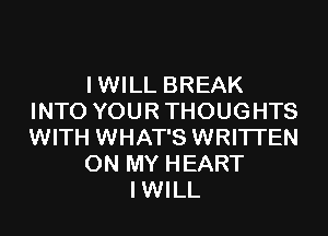 IWILL BREAK
INTO YOUR THOUGHTS

WITH WHAT'S WRITTEN
ON MY HEART
IWILL