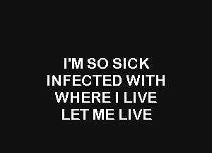 I'M SO SICK

INFECTED WITH
WHEREI LIVE
LET ME LIVE