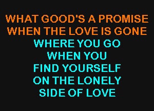 WHAT GOOD'S A PROMISE
WHEN THE LOVE IS GONE
WHEREYOU G0
WHEN YOU
FIND YOURSELF
ON THE LONELY
SIDEOF LOVE