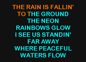 THE RAIN IS FALLIN'
TO THE GROUND
THE NEON
RAINBOWS GLOW
ISEE US STANDIN'
FAR AWAY
WHERE PEACEFUL
WATERS FLOW