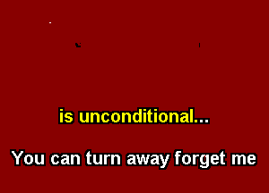 is unconditional...

You can turn away forget me