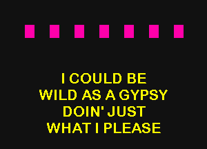 I COULD BE
WILD AS A GYPSY
DOIN' JUST
WHATI PLEASE