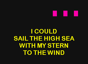 ICOULD

SAILTHE HIGH SEA
WITH MY STERN
TO THEWIND