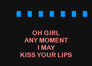 OH GIRL

ANY MOMENT
I MAY
KISS YOUR LIPS