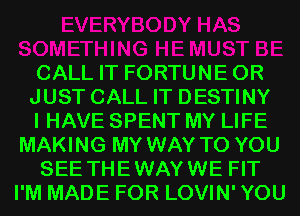 CALL IT FORTUNEOR
JUST CALL IT DESTINY
I HAVE SPENT MY LIFE
MAKING MY WAY TO YOU
SEE THEWAYWE FIT
I'M MADE FOR LOVIN' YOU