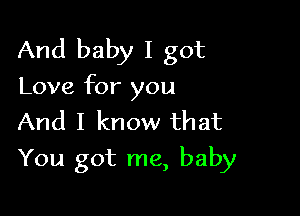 And baby I got

Love for you

And I know that
You got me, baby