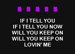IF I TELL YOU
IF I TELL YOU NOW

WILL YOU KEEP ON
WILL YOU KEEP ON
LOVIN' ME