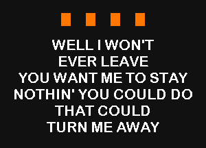 EIEIEIEI

WELL I WON'T
EVER LEAVE
YOU WANT ME TO STAY
NOTHIN'YOU COULD DO
THAT COULD
TURN ME AWAY