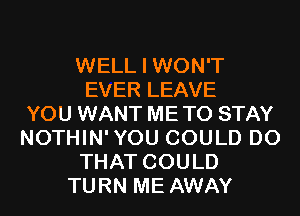 WELL I WON'T
EVER LEAVE
YOU WANT ME TO STAY
NOTHIN'YOU COULD DO
THAT COULD
TURN ME AWAY