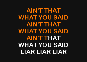 AIN'T THAT
WHAT YOU SAID
AIN'T THAT

WHAT YOU SAID
AIN'T THAT
WHAT YOU SAID
LIAR LIAR LIAR