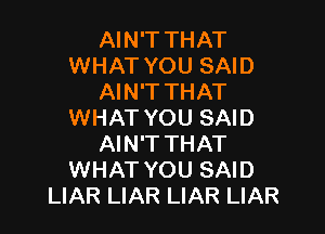 AIN'T THAT
WHAT YOU SAID
AIN'T THAT

WHAT YOU SAID
AIN'T THAT
WHAT YOU SAID
LIAR LIAR LIAR LIAR