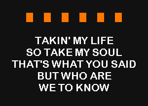 UUEIEIEIEI

TAKIN' MY LIFE
80 TAKE MY SOUL
THAT'S WHAT YOU SAID
BUTWHO ARE
WETO KNOW