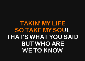 TAKIN' MY LIFE
80 TAKE MY SOUL

THAT'S WHAT YOU SAID
BUTWHO ARE
WETO KNOW