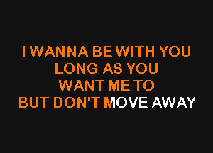 IWANNA BEWITH YOU
LONG AS YOU

WANT ME TO
BUT DON'T MOVE AWAY