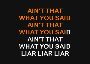 AIN'T THAT
WHAT YOU SAID
AIN'T THAT

WHAT YOU SAID
AIN'T THAT
WHAT YOU SAID
LIAR LIAR LIAR