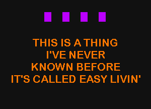 THIS IS ATHING

I'VE NEVER
KNOWN BEFORE
IT'S CALLED EASY LIVIN'