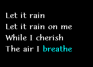 Let it rain
Let it rain on me

While I cherish
The air I breathe