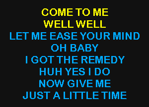 COMETO ME
WELLWELL
LET ME EASEYOUR MIND
0H BABY

I GOT THE REMEDY
HUH YES I DO
NOW GIVE ME

JUSTA LITI'LE TIME