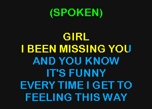 (SPOKEN)

GIRL
IBEEN MISSING YOU
AND YOU KNOW
IT'S FUNNY
EVERY TIME I GET TO
FEELING THIS WAY