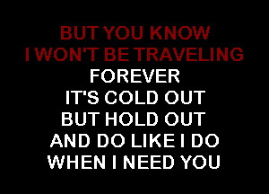 BUT YOU KNOW
IWON'T BETRAVELING
FOREVER
IT'S COLD OUT
BUT HOLD OUT
AND DO LIKEI D0
WHEN I NEED YOU